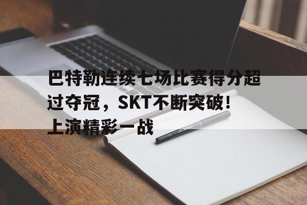 九游下载-关于巴特勒连续七场比赛得分超过夺冠，SKT不断突破！上演精彩一战的信息