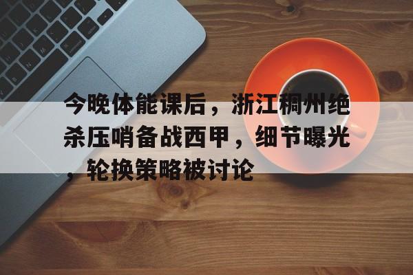 今晚体能课后，浙江稠州绝杀压哨备战西甲，细节曝光，轮换策略被讨论(浙江稠州男篮新闻)